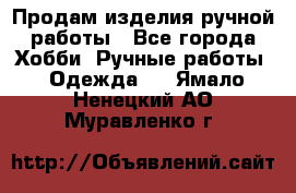 Продам изделия ручной работы - Все города Хобби. Ручные работы » Одежда   . Ямало-Ненецкий АО,Муравленко г.